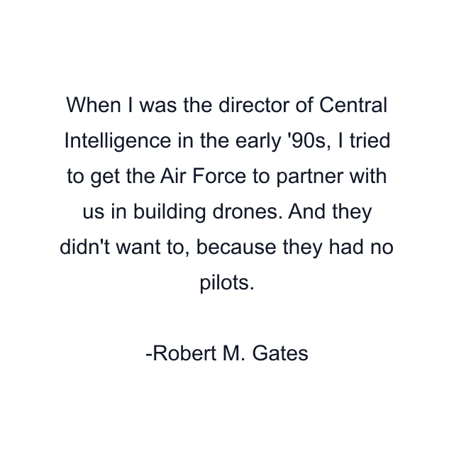 When I was the director of Central Intelligence in the early '90s, I tried to get the Air Force to partner with us in building drones. And they didn't want to, because they had no pilots.