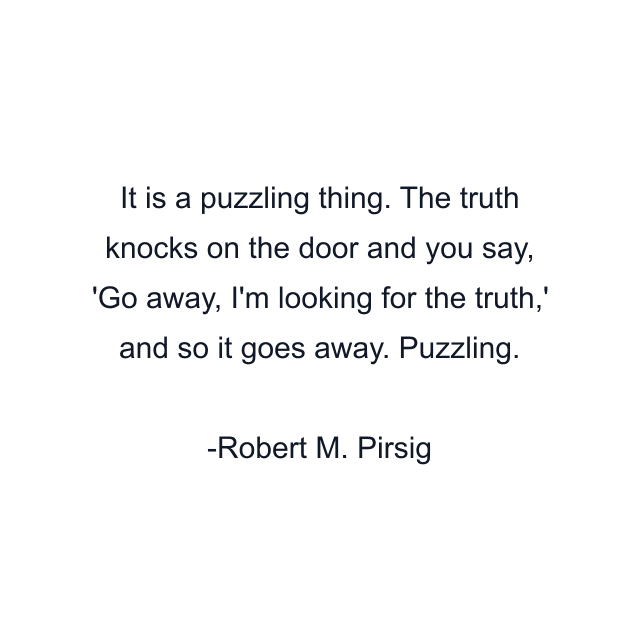 It is a puzzling thing. The truth knocks on the door and you say, 'Go away, I'm looking for the truth,' and so it goes away. Puzzling.