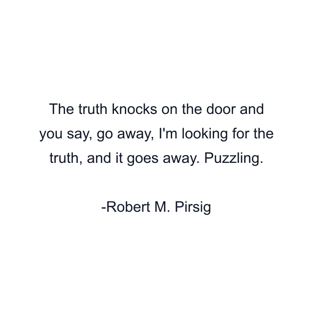 The truth knocks on the door and you say, go away, I'm looking for the truth, and it goes away. Puzzling.