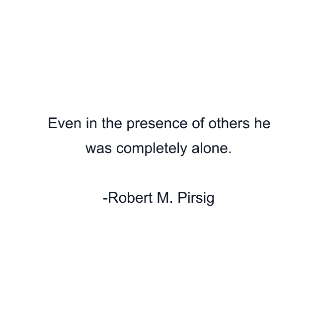 Even in the presence of others he was completely alone.