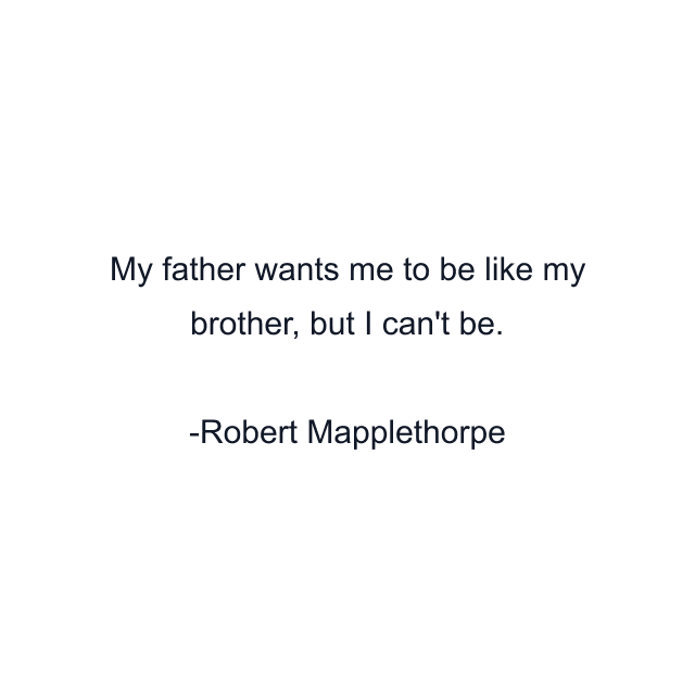 My father wants me to be like my brother, but I can't be.