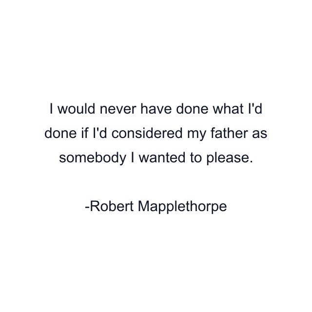 I would never have done what I'd done if I'd considered my father as somebody I wanted to please.