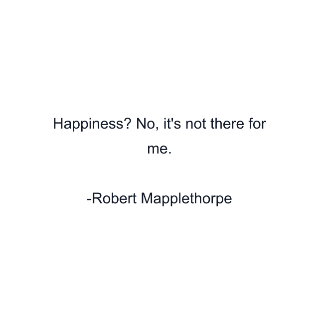 Happiness? No, it's not there for me.