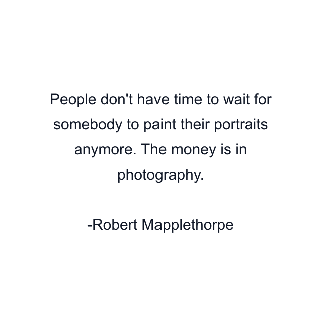 People don't have time to wait for somebody to paint their portraits anymore. The money is in photography.