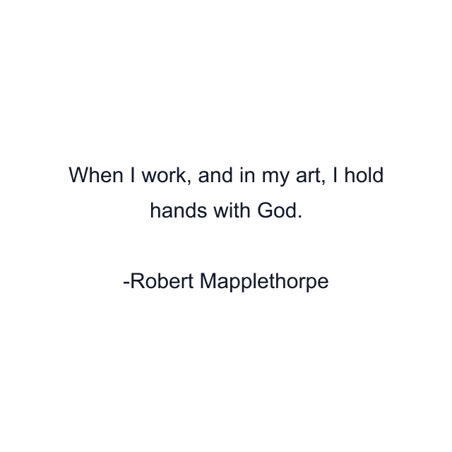 When I work, and in my art, I hold hands with God.