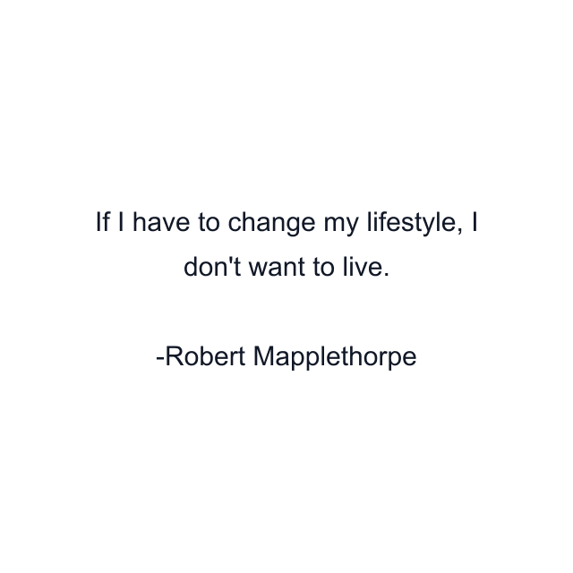 If I have to change my lifestyle, I don't want to live.