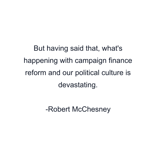 But having said that, what's happening with campaign finance reform and our political culture is devastating.