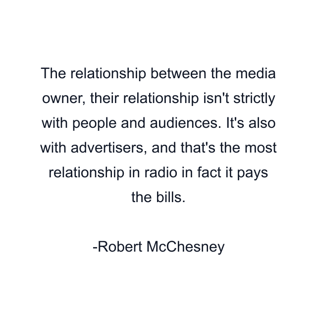 The relationship between the media owner, their relationship isn't strictly with people and audiences. It's also with advertisers, and that's the most relationship in radio in fact it pays the bills.