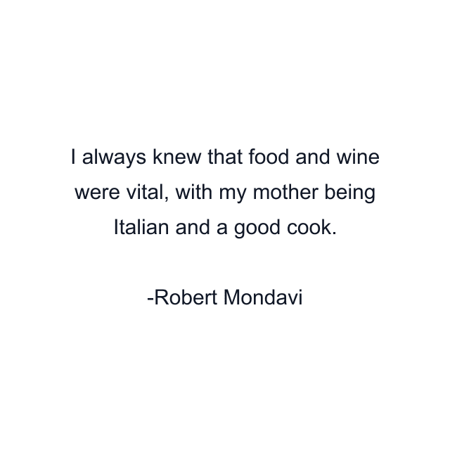 I always knew that food and wine were vital, with my mother being Italian and a good cook.