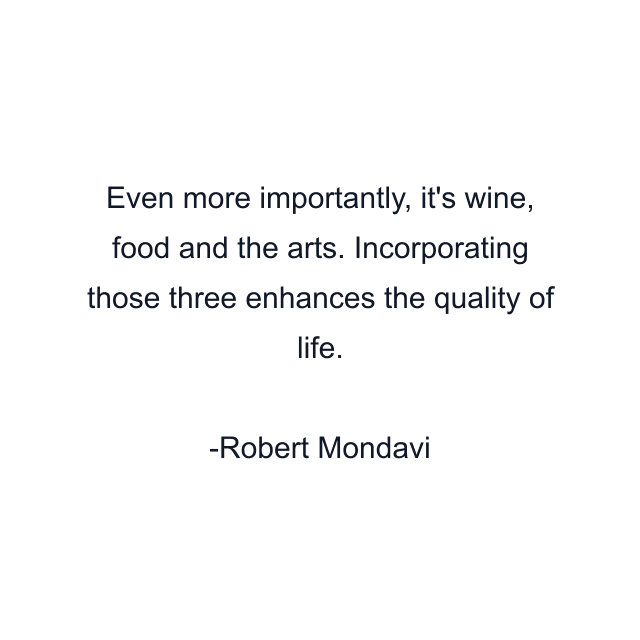 Even more importantly, it's wine, food and the arts. Incorporating those three enhances the quality of life.