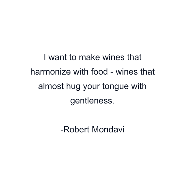 I want to make wines that harmonize with food - wines that almost hug your tongue with gentleness.