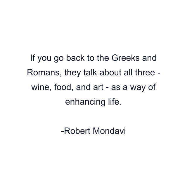 If you go back to the Greeks and Romans, they talk about all three - wine, food, and art - as a way of enhancing life.