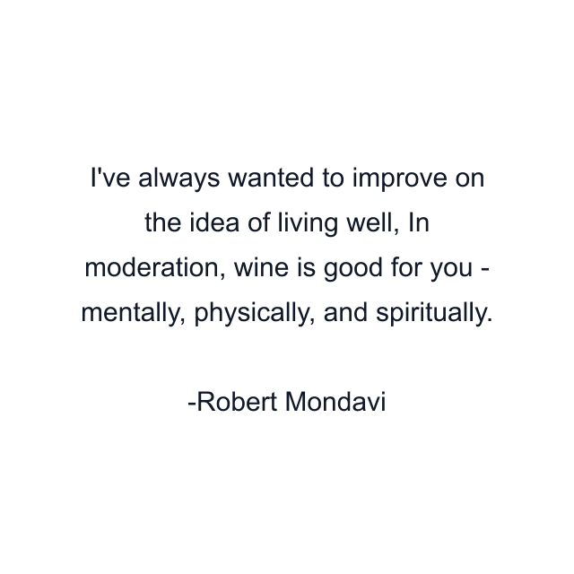 I've always wanted to improve on the idea of living well, In moderation, wine is good for you - mentally, physically, and spiritually.