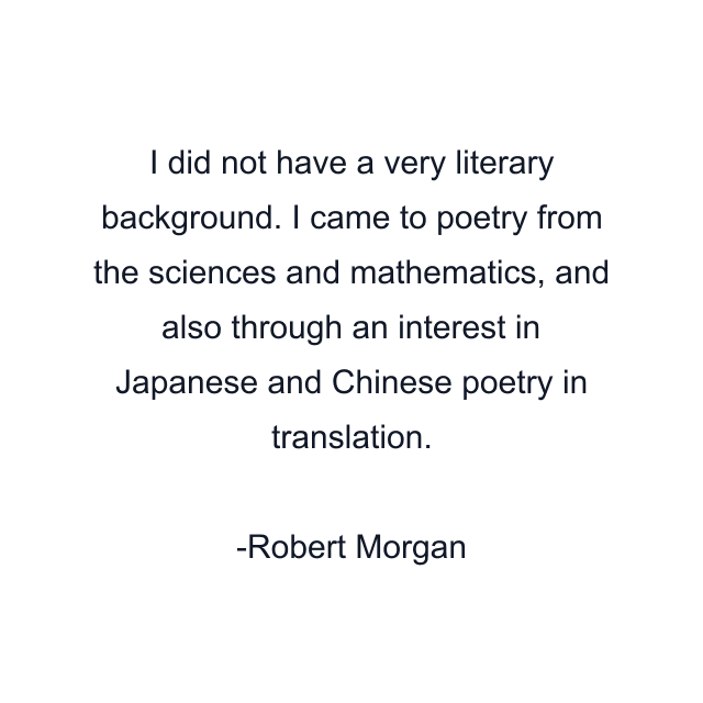 I did not have a very literary background. I came to poetry from the sciences and mathematics, and also through an interest in Japanese and Chinese poetry in translation.