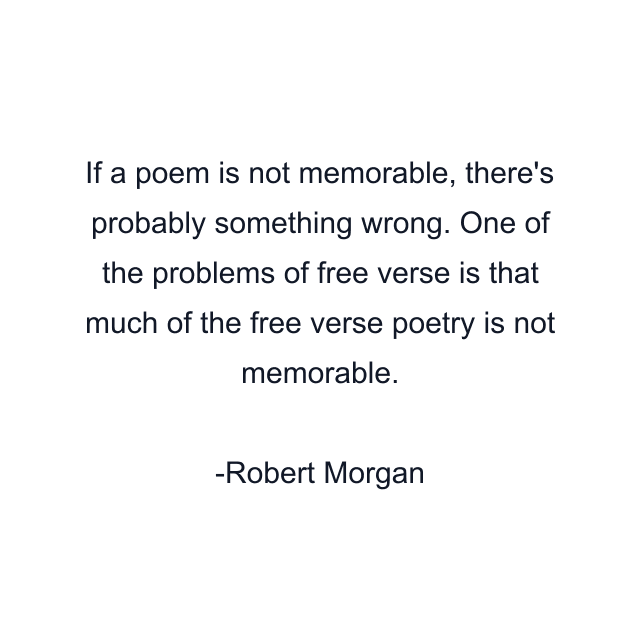 If a poem is not memorable, there's probably something wrong. One of the problems of free verse is that much of the free verse poetry is not memorable.