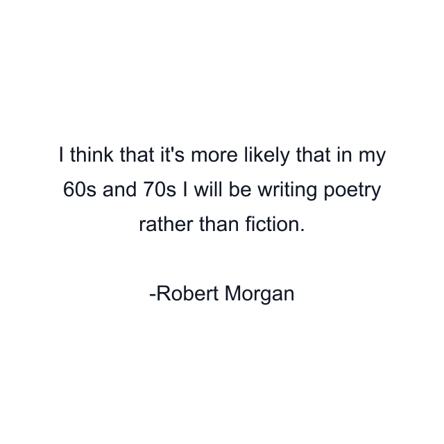 I think that it's more likely that in my 60s and 70s I will be writing poetry rather than fiction.