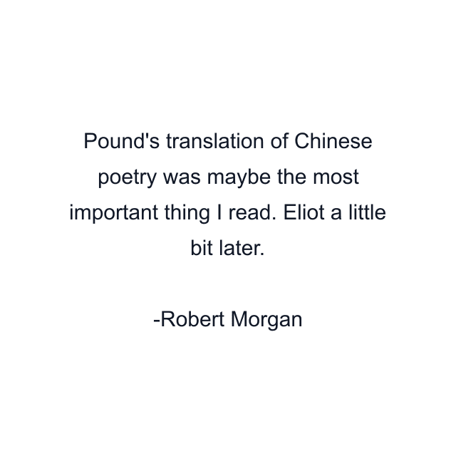 Pound's translation of Chinese poetry was maybe the most important thing I read. Eliot a little bit later.