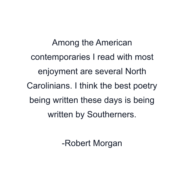 Among the American contemporaries I read with most enjoyment are several North Carolinians. I think the best poetry being written these days is being written by Southerners.