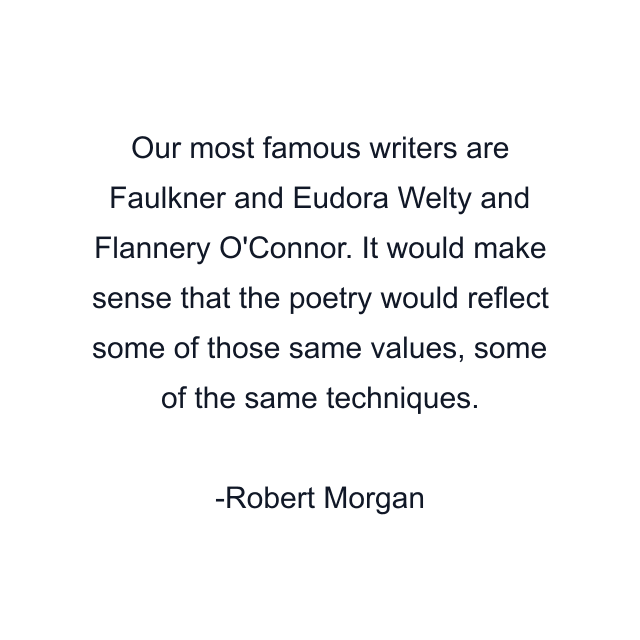 Our most famous writers are Faulkner and Eudora Welty and Flannery O'Connor. It would make sense that the poetry would reflect some of those same values, some of the same techniques.