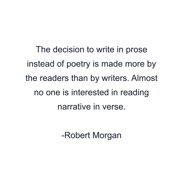 The decision to write in prose instead of poetry is made more by the readers than by writers. Almost no one is interested in reading narrative in verse.