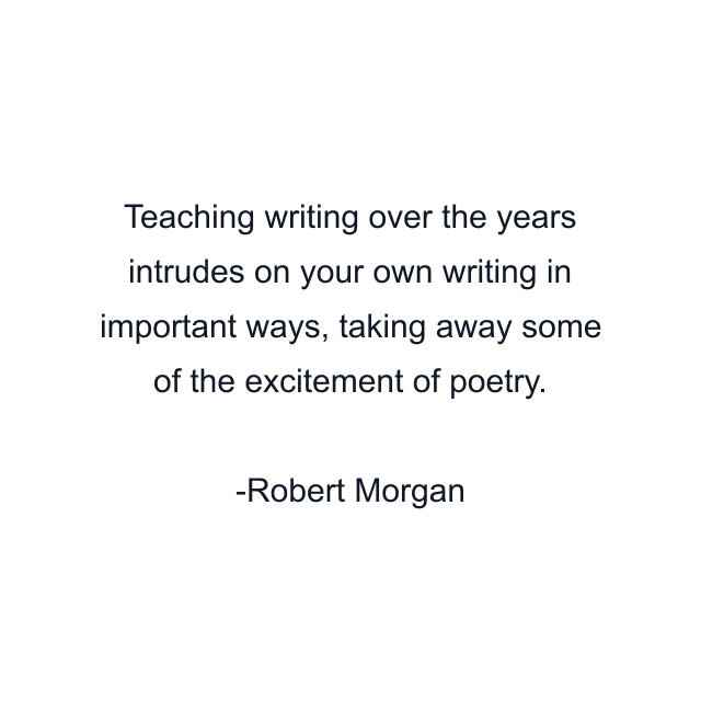 Teaching writing over the years intrudes on your own writing in important ways, taking away some of the excitement of poetry.