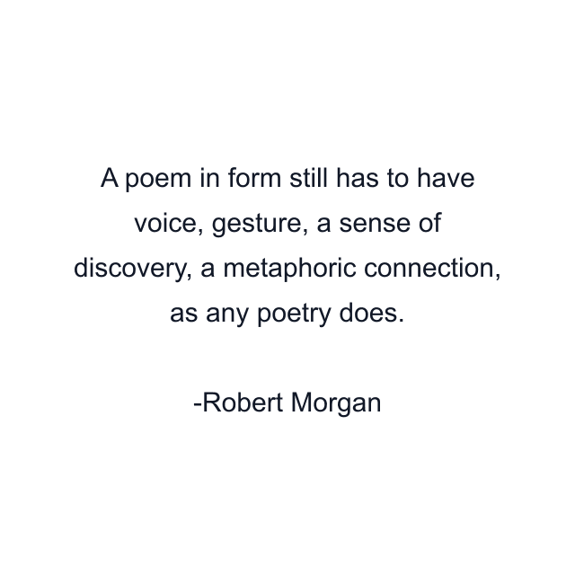 A poem in form still has to have voice, gesture, a sense of discovery, a metaphoric connection, as any poetry does.