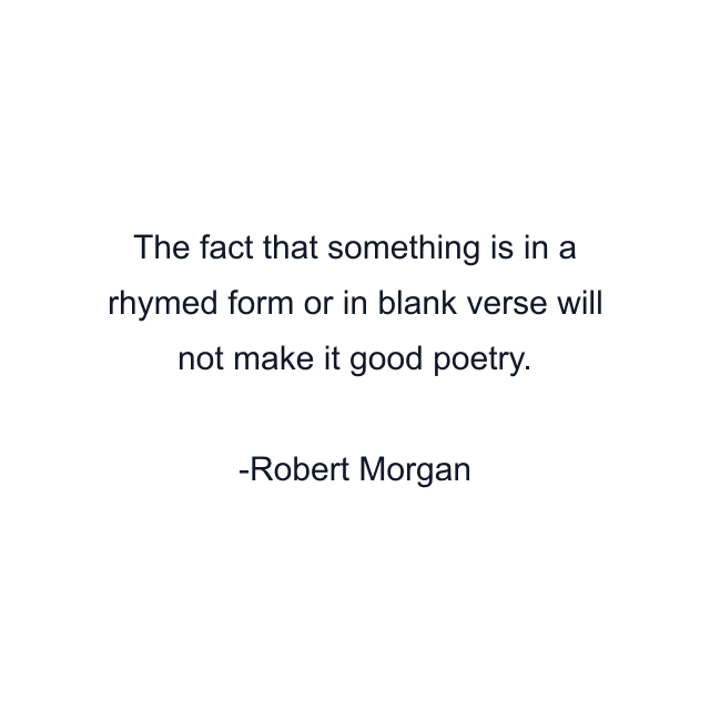 The fact that something is in a rhymed form or in blank verse will not make it good poetry.