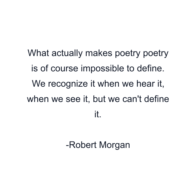 What actually makes poetry poetry is of course impossible to define. We recognize it when we hear it, when we see it, but we can't define it.