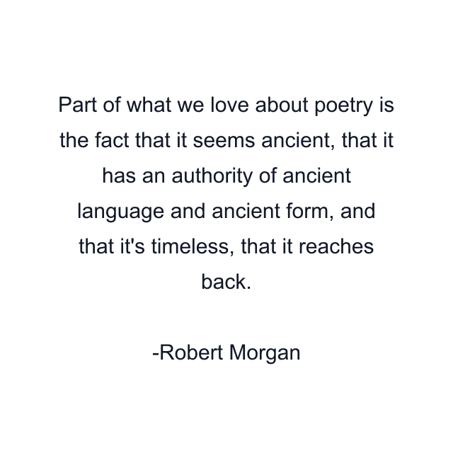 Part of what we love about poetry is the fact that it seems ancient, that it has an authority of ancient language and ancient form, and that it's timeless, that it reaches back.