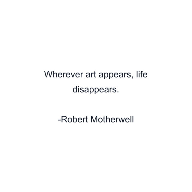 Wherever art appears, life disappears.