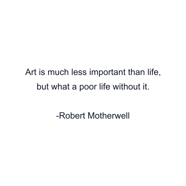 Art is much less important than life, but what a poor life without it.