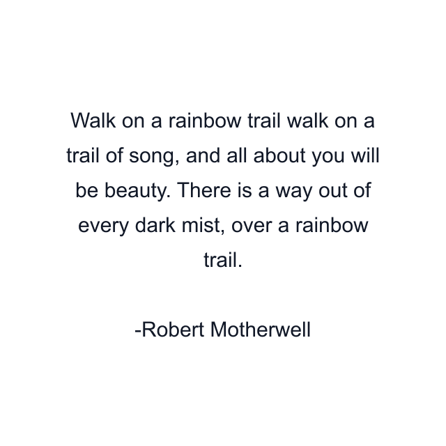 Walk on a rainbow trail walk on a trail of song, and all about you will be beauty. There is a way out of every dark mist, over a rainbow trail.