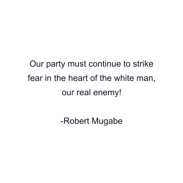 Our party must continue to strike fear in the heart of the white man, our real enemy!