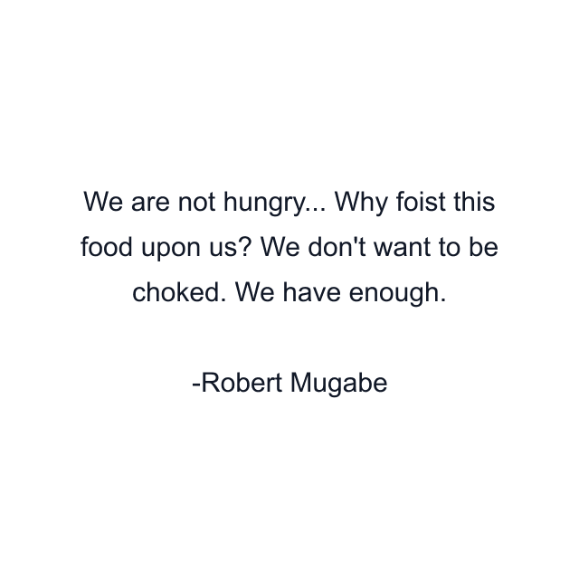 We are not hungry... Why foist this food upon us? We don't want to be choked. We have enough.