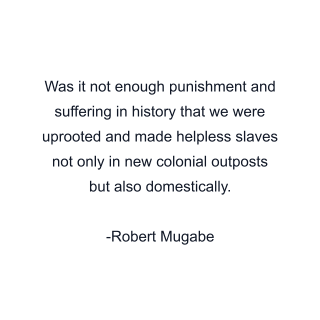 Was it not enough punishment and suffering in history that we were uprooted and made helpless slaves not only in new colonial outposts but also domestically.