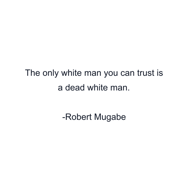 The only white man you can trust is a dead white man.