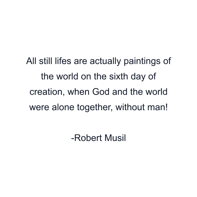 All still lifes are actually paintings of the world on the sixth day of creation, when God and the world were alone together, without man!