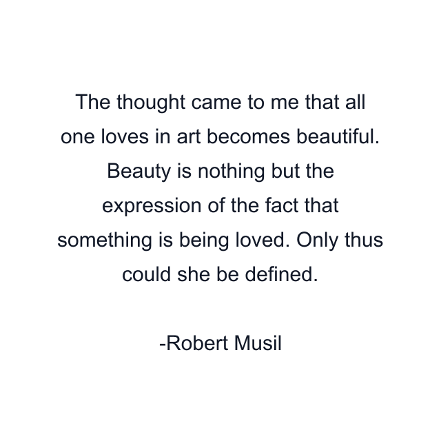 The thought came to me that all one loves in art becomes beautiful. Beauty is nothing but the expression of the fact that something is being loved. Only thus could she be defined.