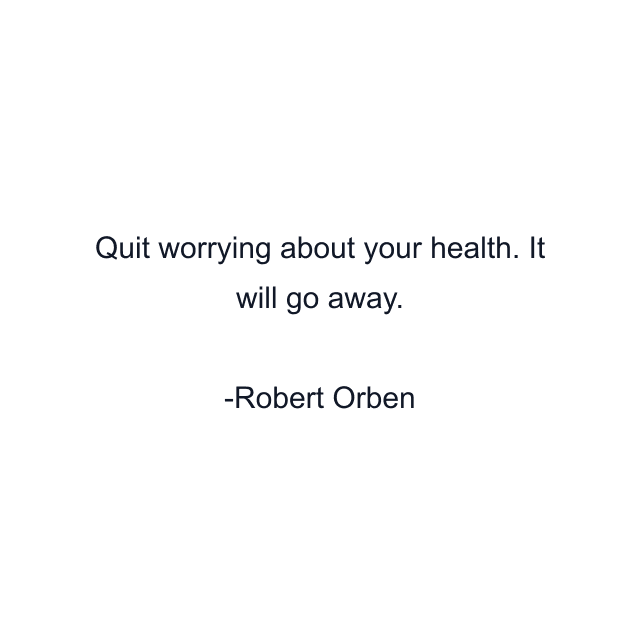 Quit worrying about your health. It will go away.