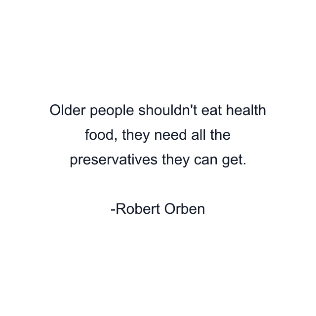 Older people shouldn't eat health food, they need all the preservatives they can get.