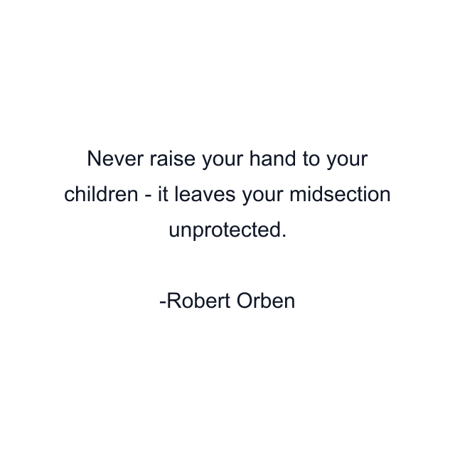 Never raise your hand to your children - it leaves your midsection unprotected.