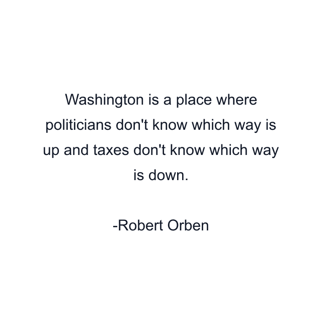 Washington is a place where politicians don't know which way is up and taxes don't know which way is down.