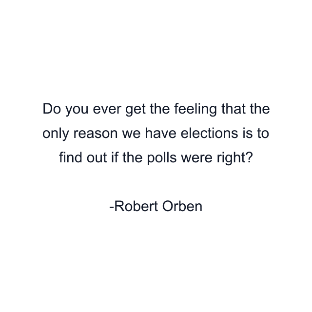 Do you ever get the feeling that the only reason we have elections is to find out if the polls were right?