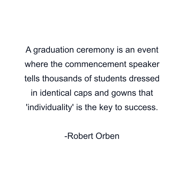 A graduation ceremony is an event where the commencement speaker tells thousands of students dressed in identical caps and gowns that 'individuality' is the key to success.