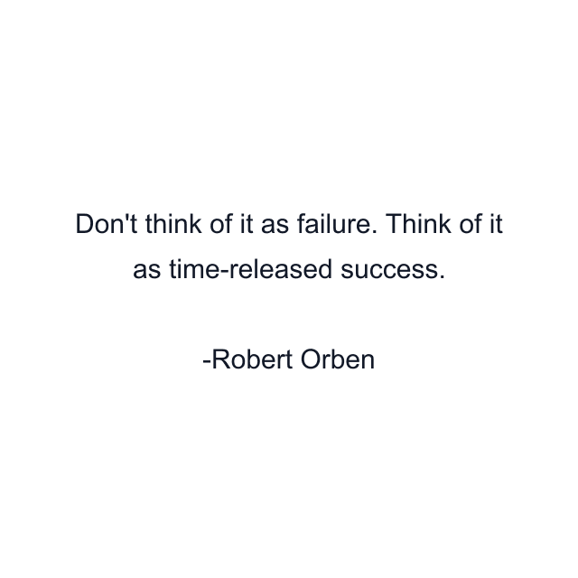 Don't think of it as failure. Think of it as time-released success.