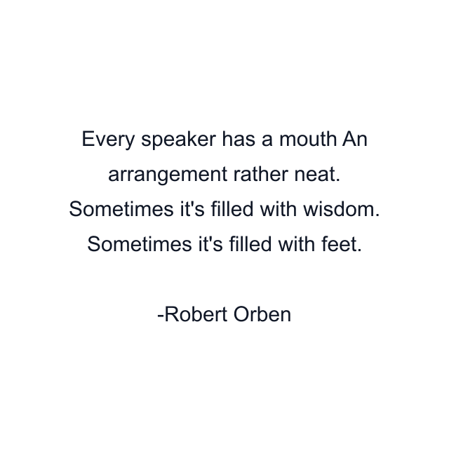 Every speaker has a mouth An arrangement rather neat. Sometimes it's filled with wisdom. Sometimes it's filled with feet.