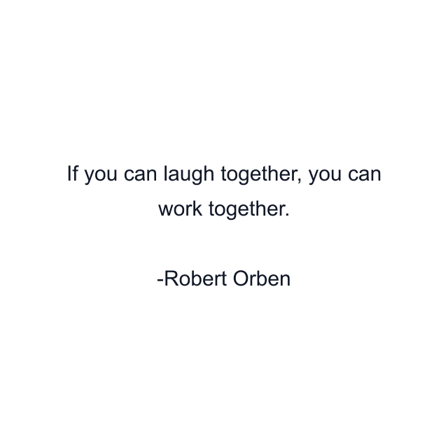 If you can laugh together, you can work together.