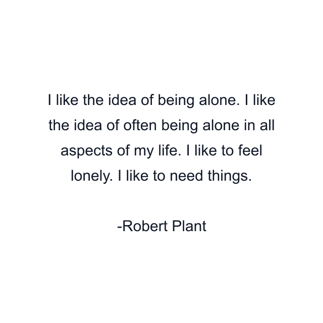 I like the idea of being alone. I like the idea of often being alone in all aspects of my life. I like to feel lonely. I like to need things.