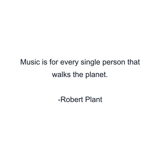 Music is for every single person that walks the planet.