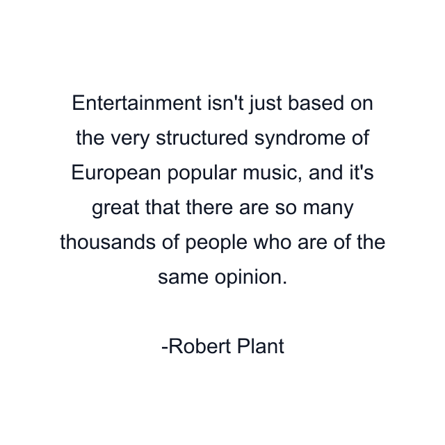 Entertainment isn't just based on the very structured syndrome of European popular music, and it's great that there are so many thousands of people who are of the same opinion.